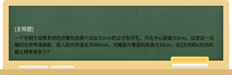 一个非相干成像系统的光瞳包含两个边长为1cm的正方形开孔，开孔中心距离为3cm．试求这一光瞳的光学