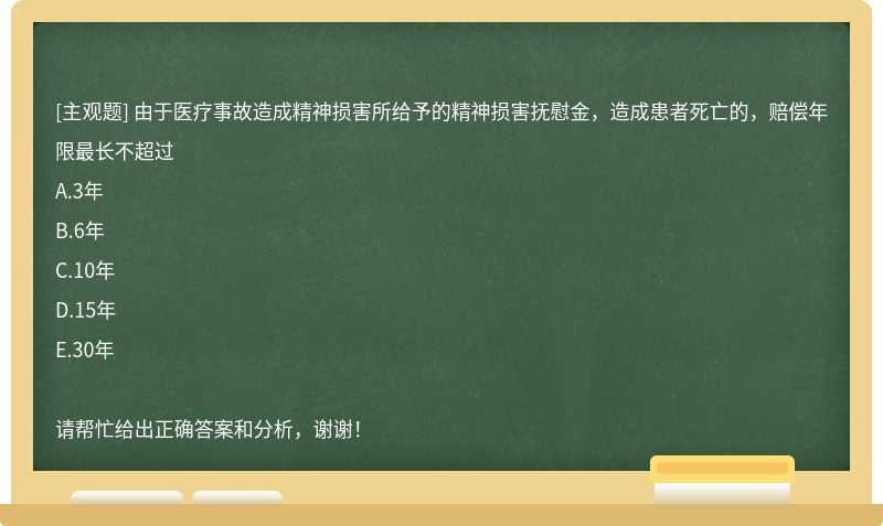 由于医疗事故造成精神损害所给予的精神损害抚慰金，造成患者死亡的，赔偿年限最长不超过