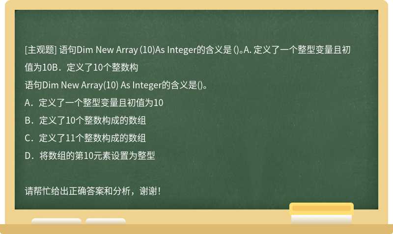 语句Dim New Array（10)As Integer的含义是（)。A．定义了一个整型变量且初值为10B．定义了10个整数构