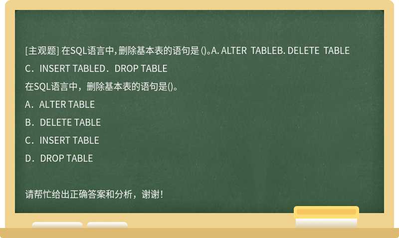在SQL语言中，删除基本表的语句是（)。A．ALTER TABLEB．DELETE TABLEC．INSERT TABLED．DROP TABLE