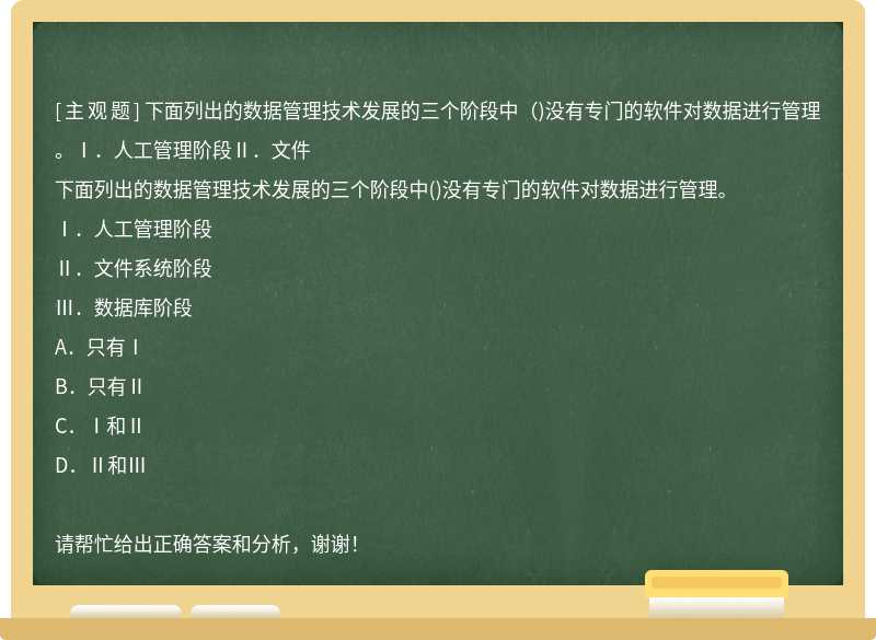 下面列出的数据管理技术发展的三个阶段中（)没有专门的软件对数据进行管理。Ⅰ．人工管理阶段Ⅱ．文件