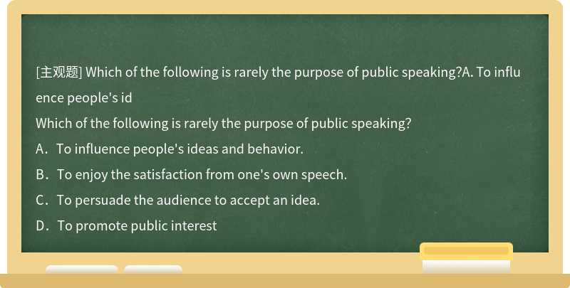 Which of the following is rarely the purpose of public speaking？A．To influence people's id