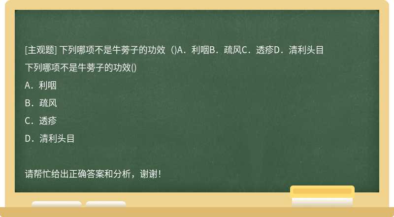 下列哪项不是牛蒡子的功效（)A．利咽B．疏风C．透疹D．清利头目