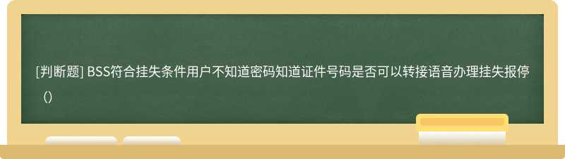 BSS符合挂失条件用户不知道密码知道证件号码是否可以转接语音办理挂失报停（）