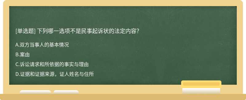 下列哪一选项不是民事起诉状的法定内容？A．双方当事人的基本情况B．案由C．诉讼请求和所依据的事实