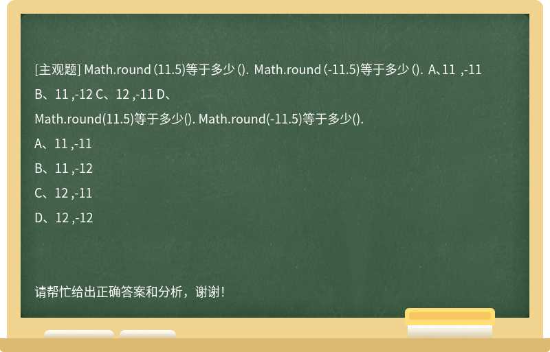 Math.round（11.5)等于多少（). Math.round（-11.5)等于多少（). A、11 ,-11 B、11 ,-12 C、12 ,-11 D、