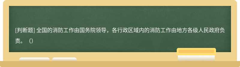 全国的消防工作由国务院领导，各行政区域内的消防工作由地方各级人民政府负责。（）