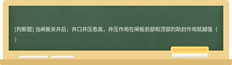 当闸板关井后，井口井压愈高，井压作用在闸板前部和顶部的助封作用就越强（）