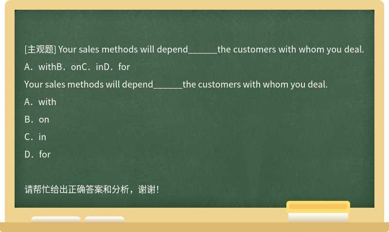 Your sales methods will depend______the customers with whom you deal.A．withB．onC．inD．for