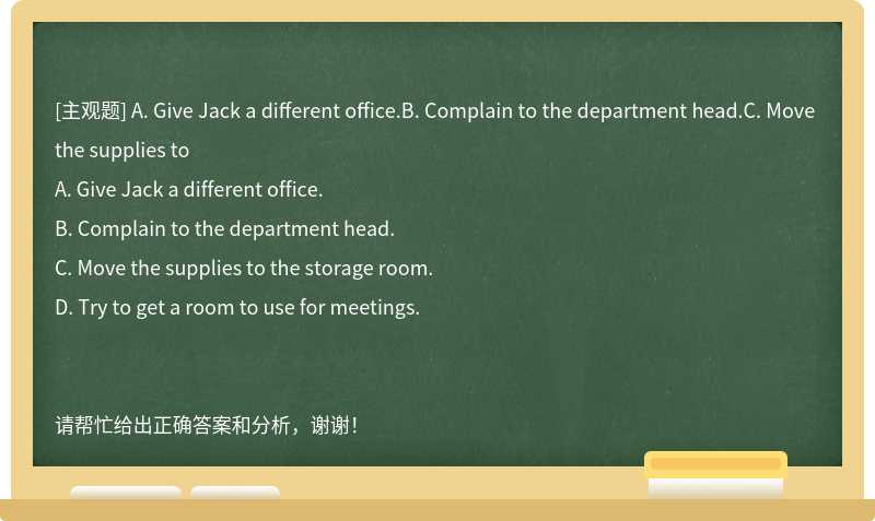 A. Give Jack a different office.B. Complain to the department head.C. Move the supplies to