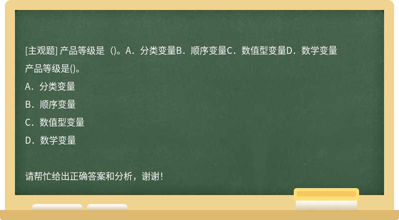 产品等级是（)。A．分类变量B．顺序变量C．数值型变量D．数学变量