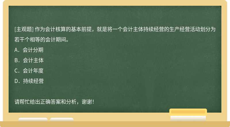 作为会计核算的基本前提，就是将一个会计主体持续经营的生产经营活动划分为若干个相等的会