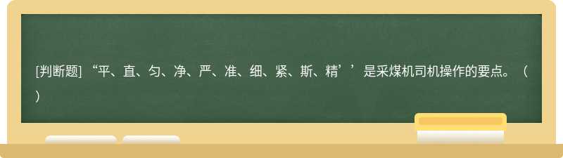 “平、直、匀、净、严、准、细、紧、斯、精’’是采煤机司机操作的要点。（）