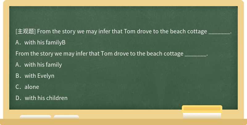 From the story we may infer that Tom drove to the beach cottage _______.A．with his familyB