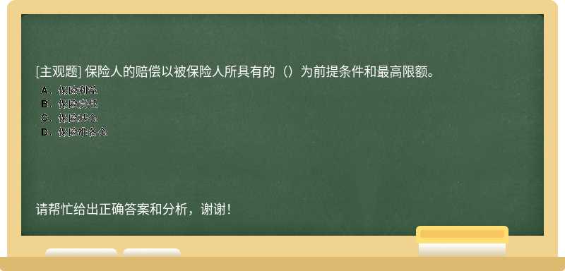 保险人的赔偿以被保险人所具有的（）为前提条件和最高限额。