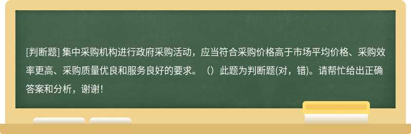 集中采购机构进行政府采购活动，应当符合采购价格高于市场平均价格、采购效率更高、采购质量优良和