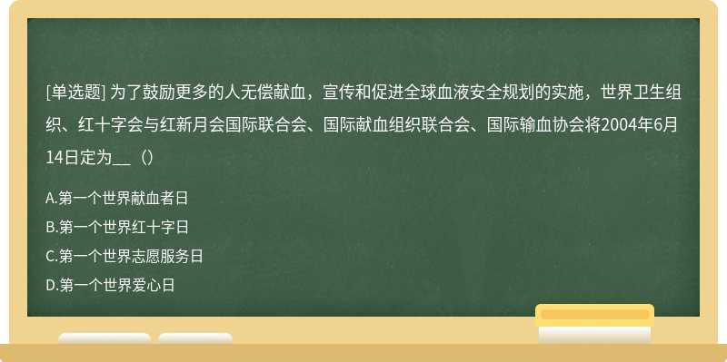 为了鼓励更多的人无偿献血，宣传和促进全球血液安全规划的实施，世界卫生组织、红十字会与红新月会国际联合会、国际献血组织联合会、国际输血协会将2004年6月14日定为__（）