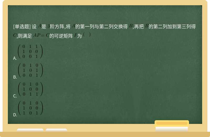 设 是 阶方阵,将 的第一列与第二列交换得 ,再把 的第二列加到第三列得 ,则满足 的可逆矩阵 为 