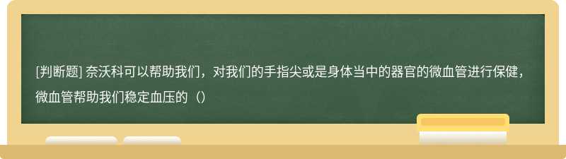 奈沃科可以帮助我们，对我们的手指尖或是身体当中的器官的微血管进行保健，微血管帮助我们稳定血压的（）