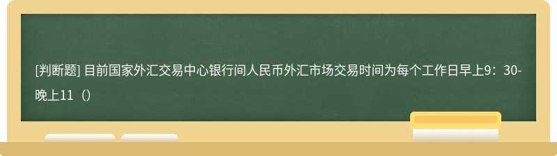 目前国家外汇交易中心银行间人民币外汇市场交易时间为每个工作日早上9：30-晚上11（）