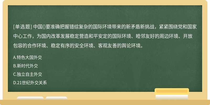 中国()要准确把握错综复杂的国际环境带来的新矛盾新挑战，紧紧围绕党和国家中心工作，为国内改革发展稳定营造和平安定的国际环境、睦邻友好的周边环境、开放包容的合作环境、稳定有序的安全环境、客观友善的舆论环境。