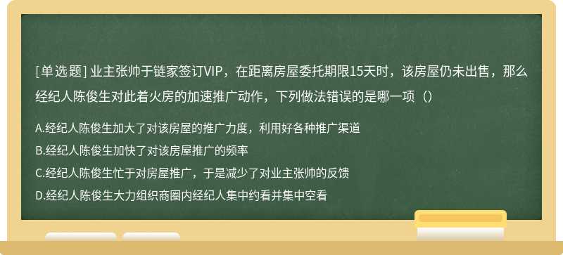 业主张帅于链家签订VIP，在距离房屋委托期限15天时，该房屋仍未出售，那么经纪人陈俊生对此着火房的加速推广动作，下列做法错误的是哪一项（）