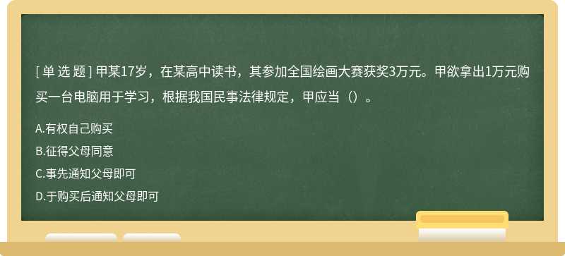 甲某17岁，在某高中读书，其参加全国绘画大赛获奖3万元。甲欲拿出1万元购买一台电脑用于学习，根据我国民事法律规定，甲应当（）。