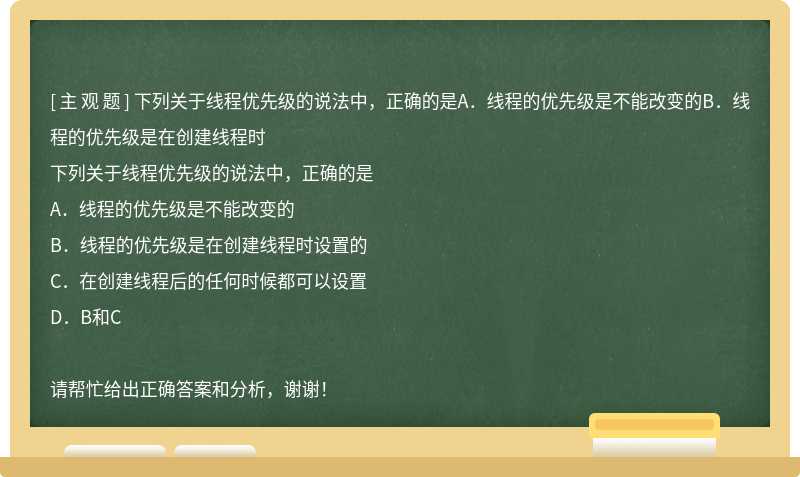 下列关于线程优先级的说法中，正确的是A．线程的优先级是不能改变的B．线程的优先级是在创建线程时