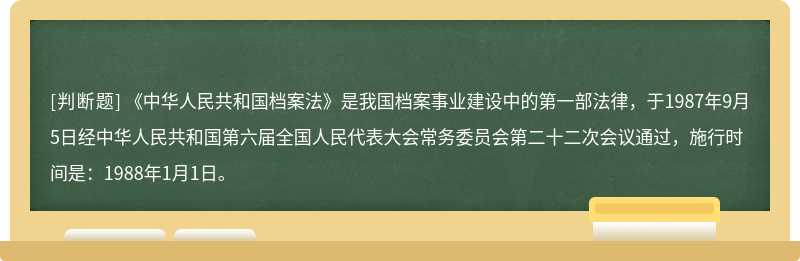 《中华人民共和国档案法》是我国档案事业建设中的第一部法律，于1987年9月5日经中华人民共和国第六届全国人民代表大会常务委员会第二十二次会议通过，施行时间是：1988年1月1日。