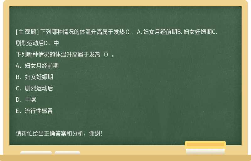 下列哪种情况的体温升高属于发热（）。 A．妇女月经前期B．妇女妊娠期C．剧烈运动后D．中