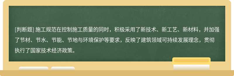 施工规范在控制施工质量的同时，积极采用了新技术、新工艺、新材料，并加强了节材、节水、节能、节地与环境保护等要求，反映了建筑领域可持续发展理念，贯彻执行了国家技术经济政策。