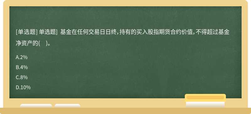 单选题] 基金在任何交易日日终，持有的买入股指期货合约价值，不得超过基金净资产的（）。