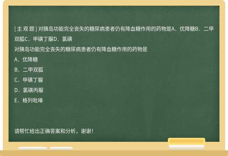 对胰岛功能完全丧失的糖尿病患者仍有降血糖作用的药物是A．优降糖B．二甲双胍C．甲磺丁脲D．氯磺