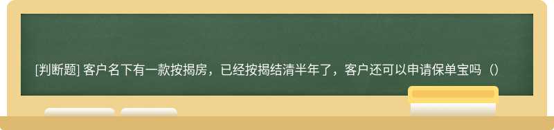 客户名下有一款按揭房，已经按揭结清半年了，客户还可以申请保单宝吗（）