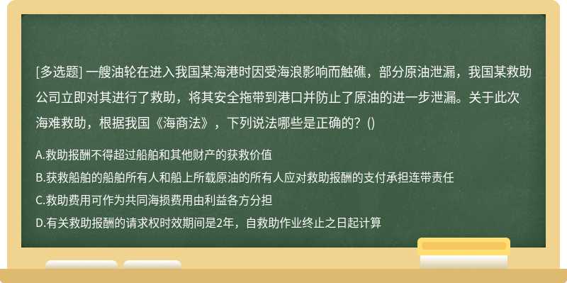 一艘油轮在进入我国某海港时因受海浪影响而触礁，部分原油泄漏，我国某救助公司立即对其进行了救助