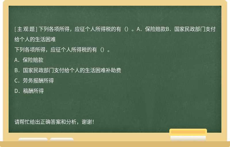 下列各项所得，应征个人所得税的有（）。A．保险赔款B．国家民政部门支付给个人的生活困难