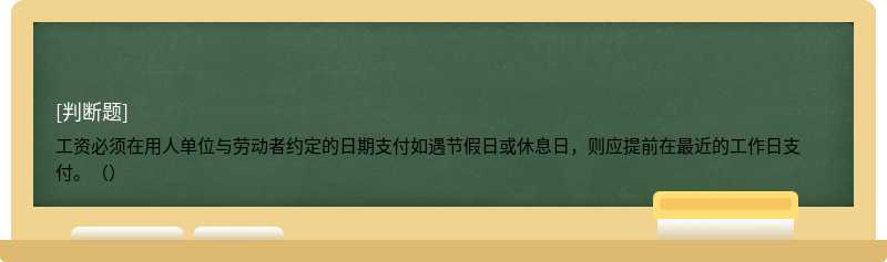 工资必须在用人单位与劳动者约定的日期支付如遇节假日或休息日，则应提前在最近的工作日支付。（）