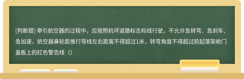 牵引航空器的过程中，应按照机坪道路标志标线行驶，不允许急转弯、急刹车、急加速，航空器鼻轮距推行导线左右距离不得超过1米，转弯角度不得超过前起落架舱门盖板上的红色警告线（）