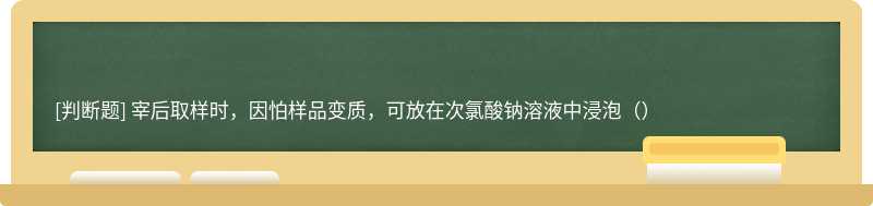 宰后取样时，因怕样品变质，可放在次氯酸钠溶液中浸泡（）