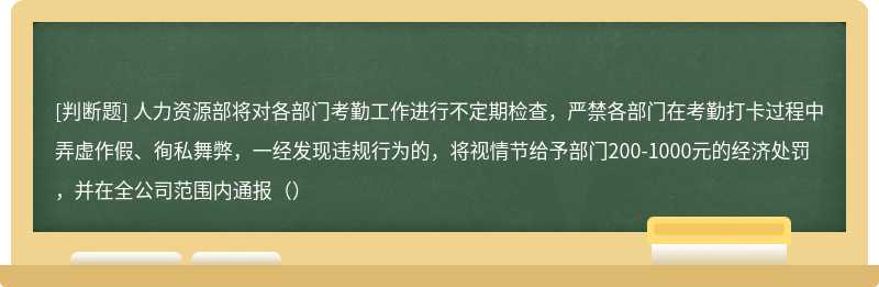 人力资源部将对各部门考勤工作进行不定期检查，严禁各部门在考勤打卡过程中弄虚作假、徇私舞弊，一经发现违规行为的，将视情节给予部门200-1000元的经济处罚，并在全公司范围内通报（）