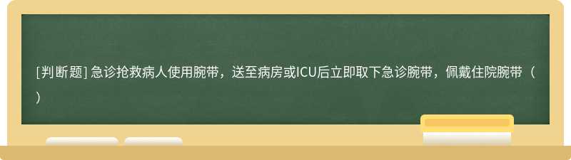 急诊抢救病人使用腕带，送至病房或ICU后立即取下急诊腕带，佩戴住院腕带（）