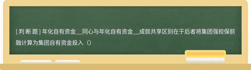 年化自有资金__同心与年化自有资金__成就共享区别在于后者将集团强担保前融计算为集团自有资金投入（）