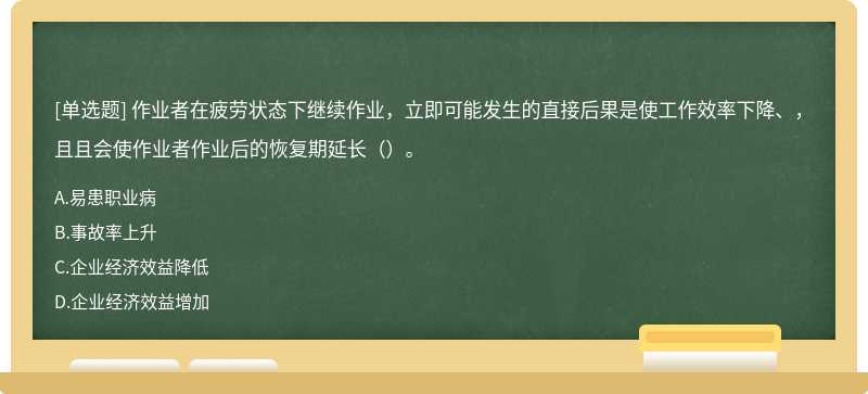 作业者在疲劳状态下继续作业，立即可能发生的直接后果是使工作效率下降、，且且会使作业者作业后的恢复期延长（）。