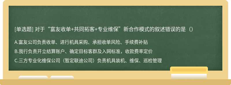 对于“富友收单+共同拓客+专业维保”新合作模式的叙述错误的是（）