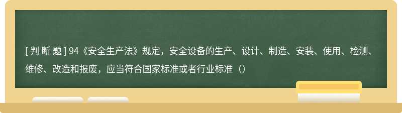 94《安全生产法》规定，安全设备的生产、设计、制造、安装、使用、检测、维修、改造和报废，应当符合国家标准或者行业标准（）