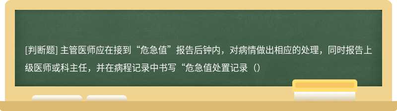 主管医师应在接到“危急值”报告后钟内，对病情做出相应的处理，同时报告上级医师或科主任，并在病程记录中书写“危急值处置记录（）