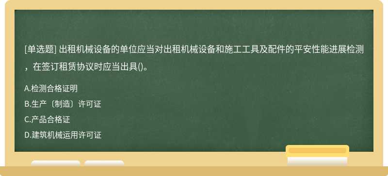 出租机械设备的单位应当对出租机械设备和施工工具及配件的平安性能进展检测，在签订租赁协议时应当出具()。