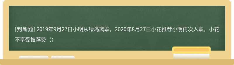 2019年9月27日小明从绿岛离职，2020年8月27日小花推荐小明再次入职，小花不享受推荐费（）