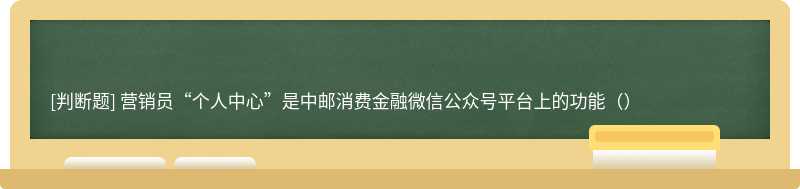 营销员“个人中心”是中邮消费金融微信公众号平台上的功能（）