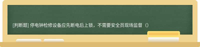 停电钟检修设备应先断电后上锁，不需要安全员现场监督（）